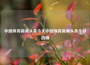 中国体育新闻头条今天中国体育新闻头条今日回顾