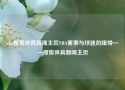 nba搜狐体育新闻主页NBA赛事与球迷的纽带——搜狐体育新闻主页