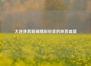 大连体育新闻精彩纷呈的体育盛宴