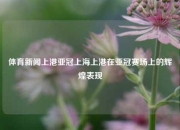 体育新闻上港亚冠上海上港在亚冠赛场上的辉煌表现