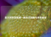 意大利体育新闻一周热点回顾与未来展望