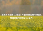 搜狐体育新闻 nba狂喜！中国球员闪耀NBA舞台，搜狐体育带你感受NBA魅力！