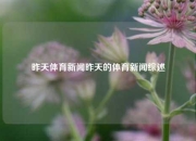 昨天体育新闻昨天的体育新闻综述