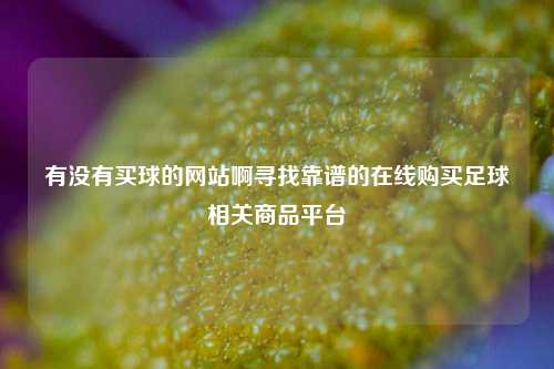 有没有买球的网站啊寻找靠谱的在线购买足球相关商品平台