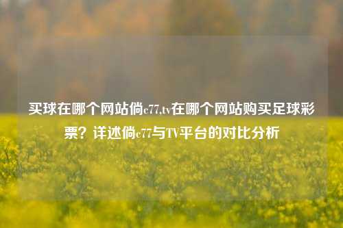 买球在哪个网站倘c77,tv在哪个网站购买足球彩票？详述倘c77与TV平台的对比分析