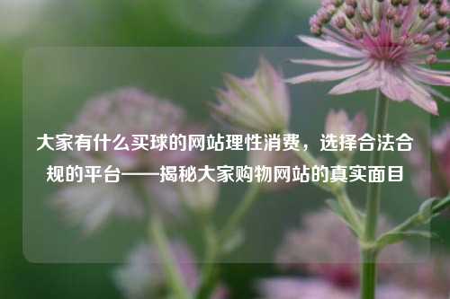 大家有什么买球的网站理性消费，选择合法合规的平台——揭秘大家购物网站的真实面目