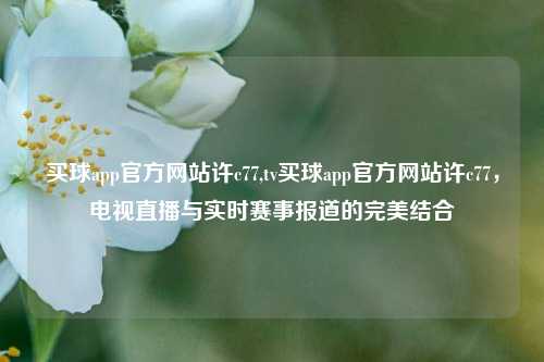 买球app官方网站许c77,tv买球app官方网站许c77，电视直播与实时赛事报道的完美结合