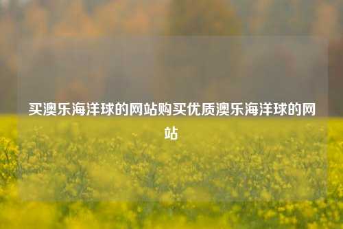 买澳乐海洋球的网站购买优质澳乐海洋球的网站