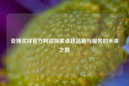 亚博买球官方网站探索卓越品质与服务的未来之路